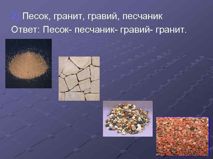 2) Песок, гранит, гравий, песчаник Ответ: Песок- песчаник- гравий- гранит. 