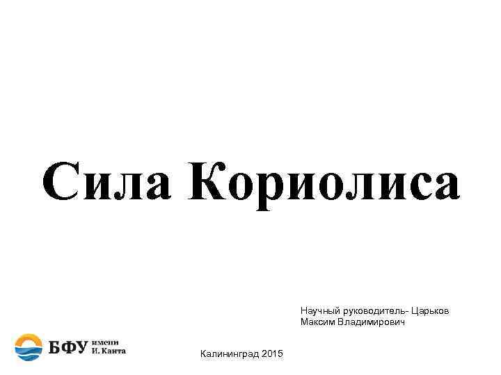 Сила Кориолиса Научный руководитель- Царьков Максим Владимирович Калининград 2015 