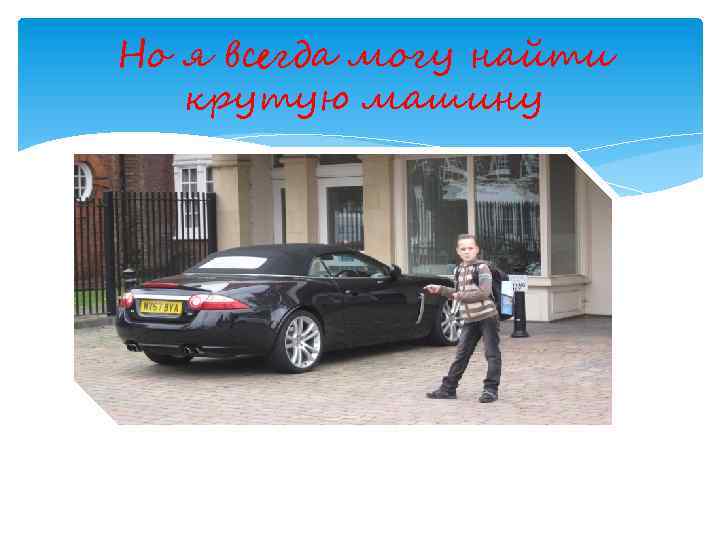 Но я всегда могу найти крутую машину 