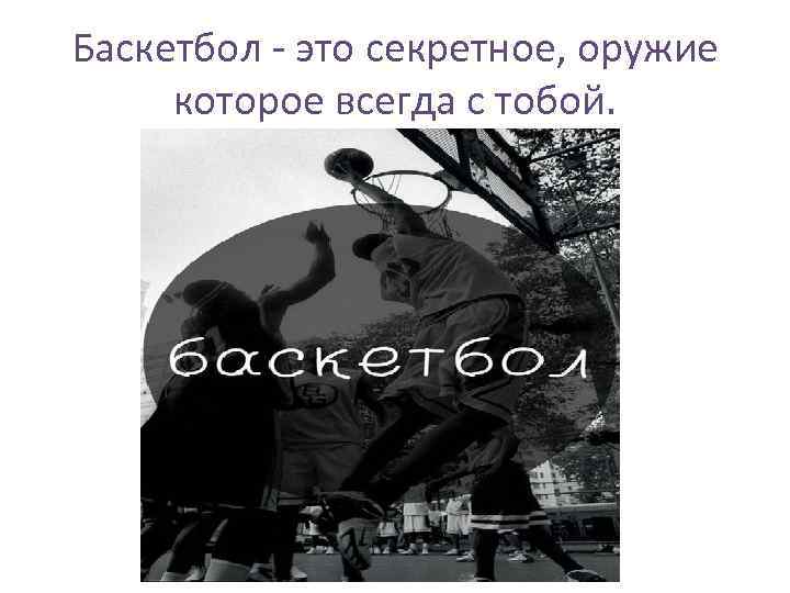Баскетбол - это секретное, оружие которое всегда с тобой. 