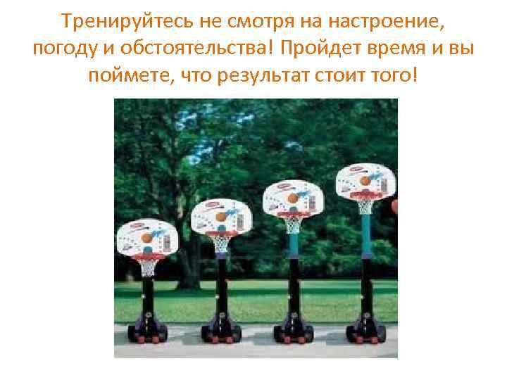 Тренируйтесь не смотря на настроение, погоду и обстоятельства! Пройдет время и вы поймете, что