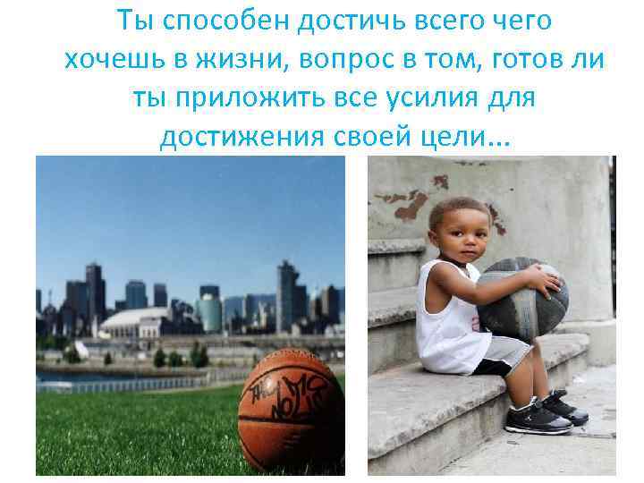 Ты способен достичь всего чего хочешь в жизни, вопрос в том, готов ли ты