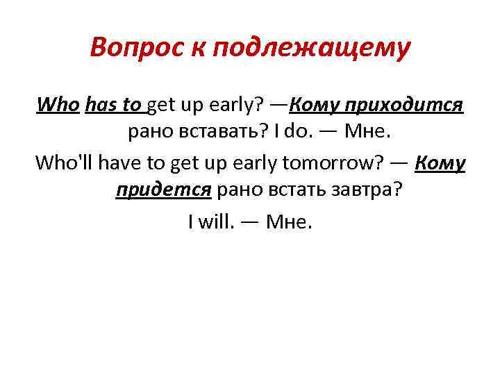 Вопрос к подлежащему Who has to get up early? —Кому приходится рано вставать? I