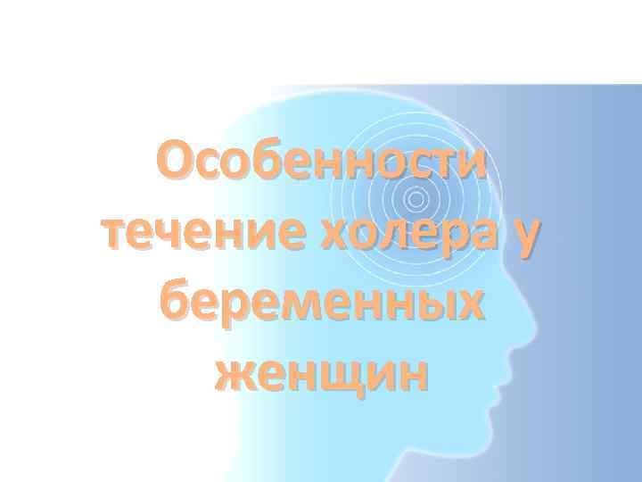Особенности течение холера у беременных женщин 