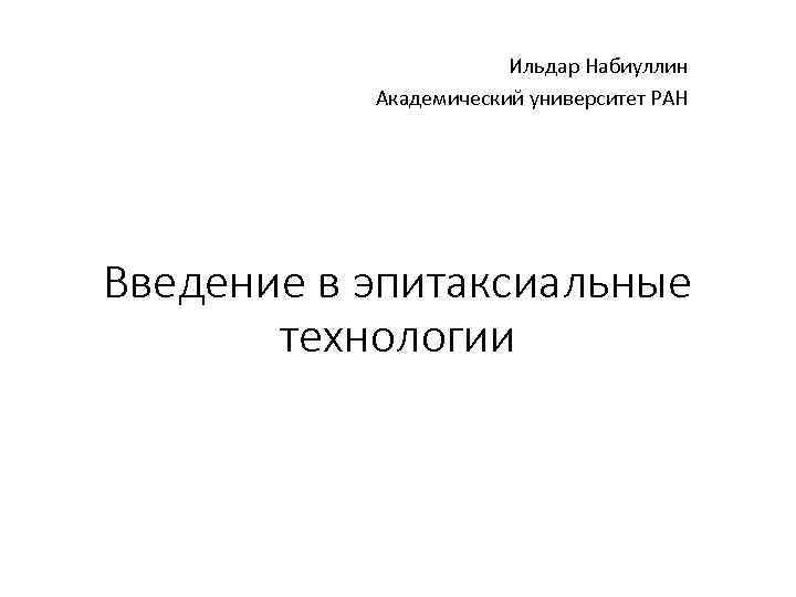 Ильдар Набиуллин Академический университет РАН Введение в эпитаксиальные технологии 