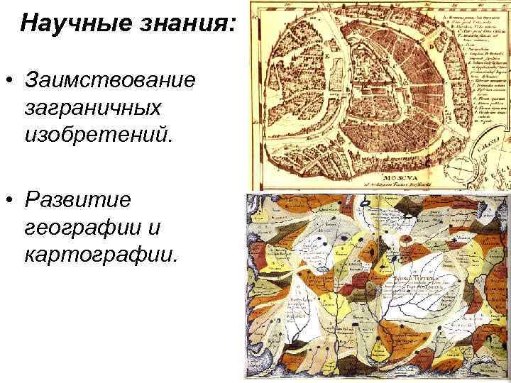 Научные знания: • Заимствование заграничных изобретений. • Развитие географии и картографии. 