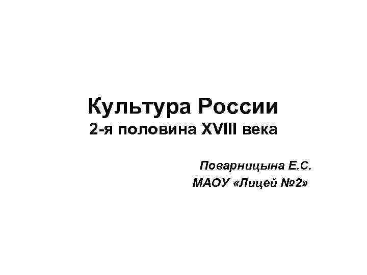Культура России 2 -я половина XVIII века Поварницына Е. С. МАОУ «Лицей № 2»
