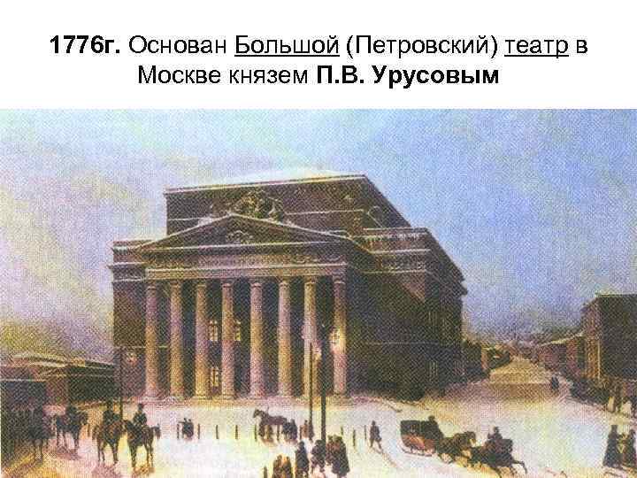 1776 г. Основан Большой (Петровский) театр в Москве князем П. В. Урусовым 