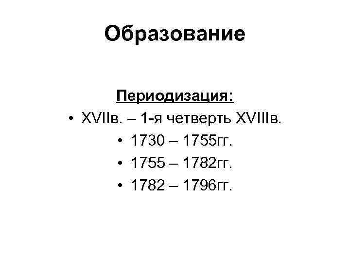 Образование Периодизация: • XVIIв. – 1 -я четверть XVIIIв. • 1730 – 1755 гг.