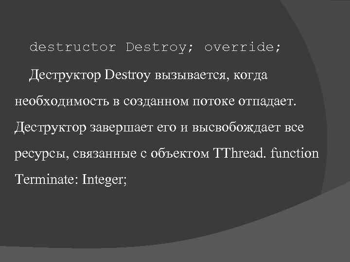 destructor Destroy; override; Деструктор Destroy вызывается, когда необходимость в созданном потоке отпадает. Деструктор завершает