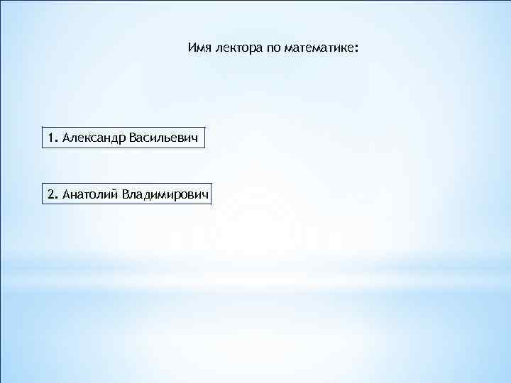 Имя лектора по математике: 1. Александр Васильевич 2. Анатолий Владимирович 