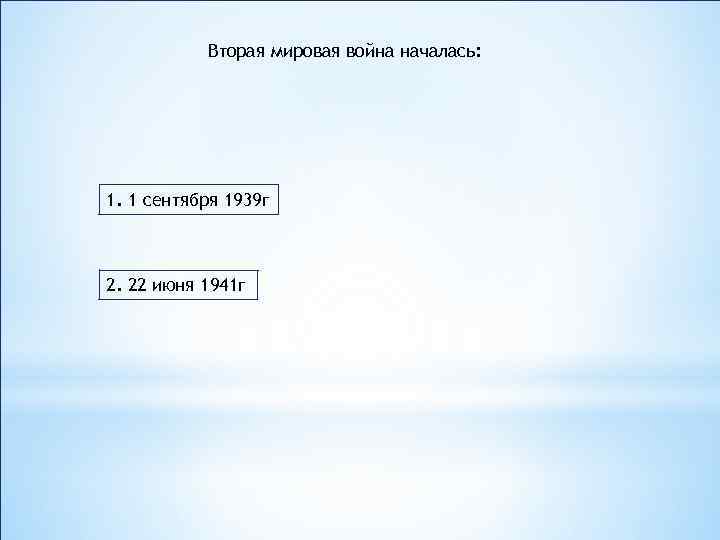 Вторая мировая война началась: 1. 1 сентября 1939 г 2. 22 июня 1941 г