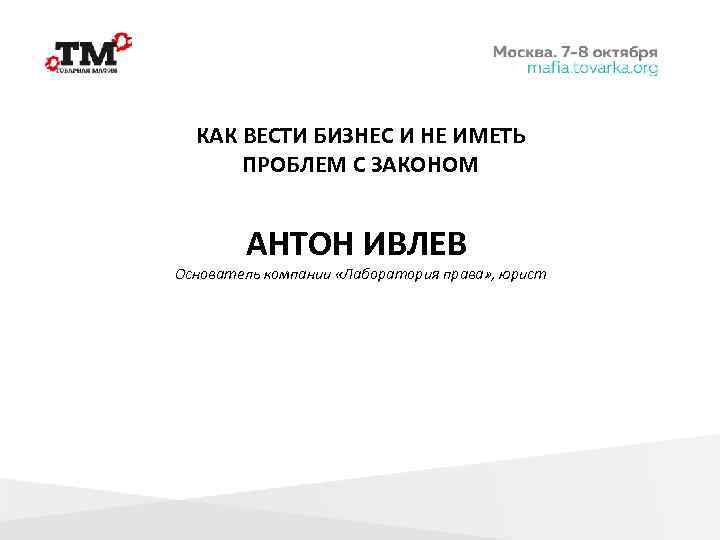 КАК ВЕСТИ БИЗНЕС И НЕ ИМЕТЬ ПРОБЛЕМ С ЗАКОНОМ АНТОН ИВЛЕВ Основатель компании «Лаборатория