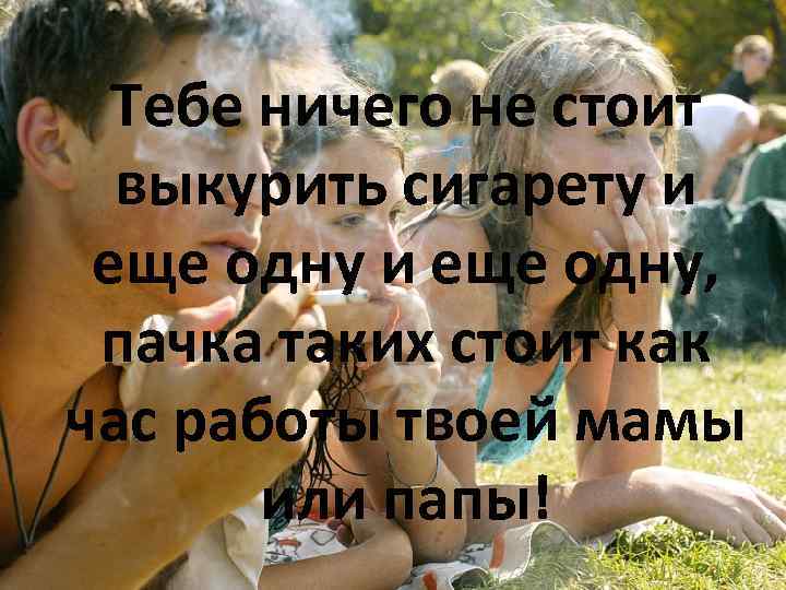 Тебе ничего не стоит выкурить сигарету и еще одну, пачка таких стоит как час