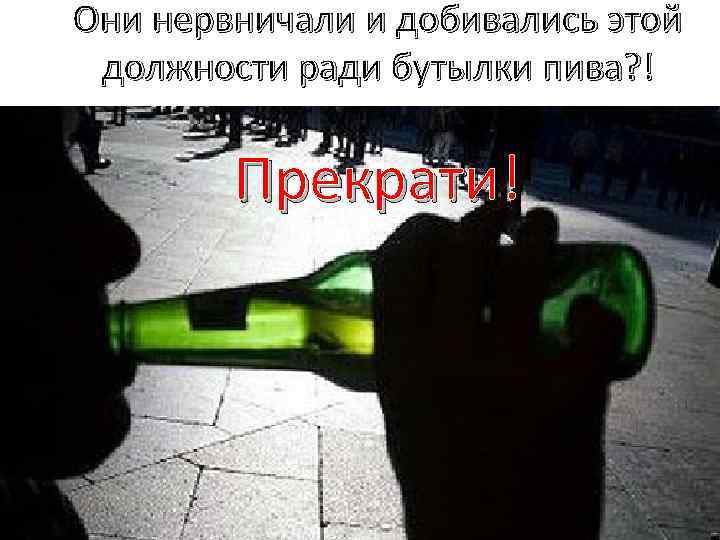 Они нервничали и добивались этой должности ради бутылки пива? ! Прекрати! 