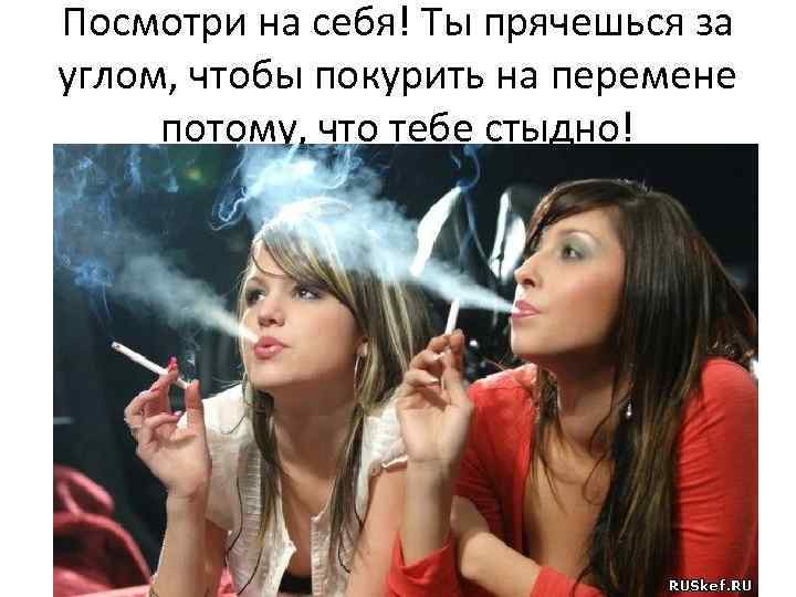 Посмотри на себя! Ты прячешься за углом, чтобы покурить на перемене потому, что тебе