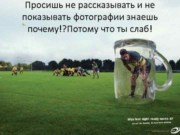 Просишь не рассказывать и не показывать фотографии знаешь почему!? Потому что ты слаб! 