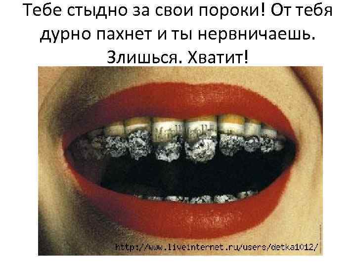 Тебе стыдно за свои пороки! От тебя дурно пахнет и ты нервничаешь. Злишься. Хватит!