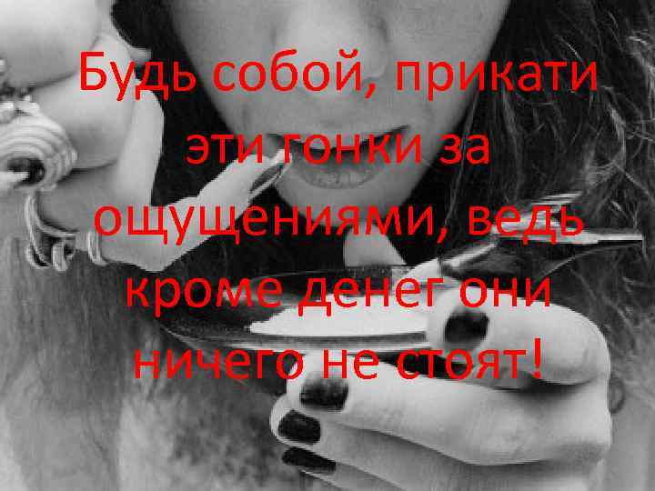 Будь собой, прикати эти гонки за ощущениями, ведь кроме денег они ничего не стоят!