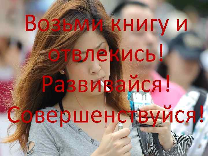 Возьми книгу и отвлекись! Развивайся! Совершенствуйся! 