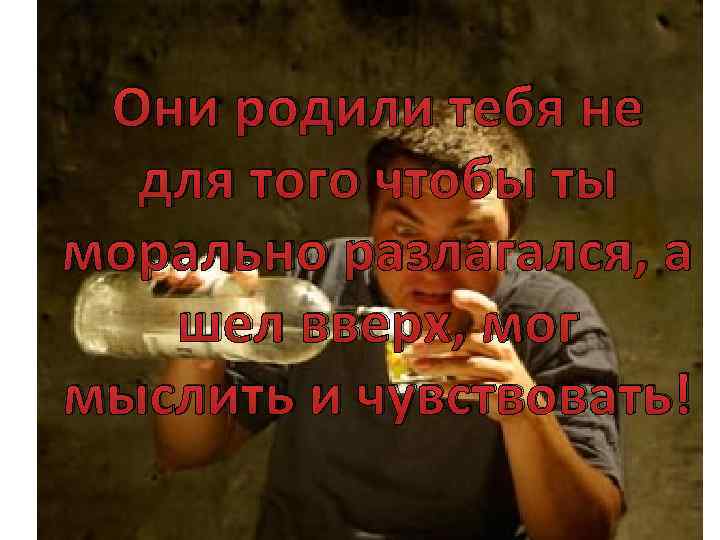 Они родили тебя не для того чтобы ты морально разлагался, а шел вверх, мог