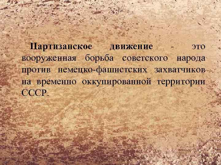 Партизанское движение - это вооруженная борьба советского народа против немецко-фашистских захватчиков на временно оккупированной