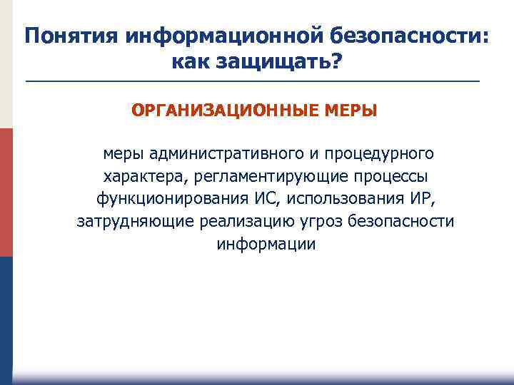 Понятия информационной безопасности: как защищать? ОРГАНИЗАЦИОННЫЕ МЕРЫ меры административного и процедурного характера, регламентирующие процессы