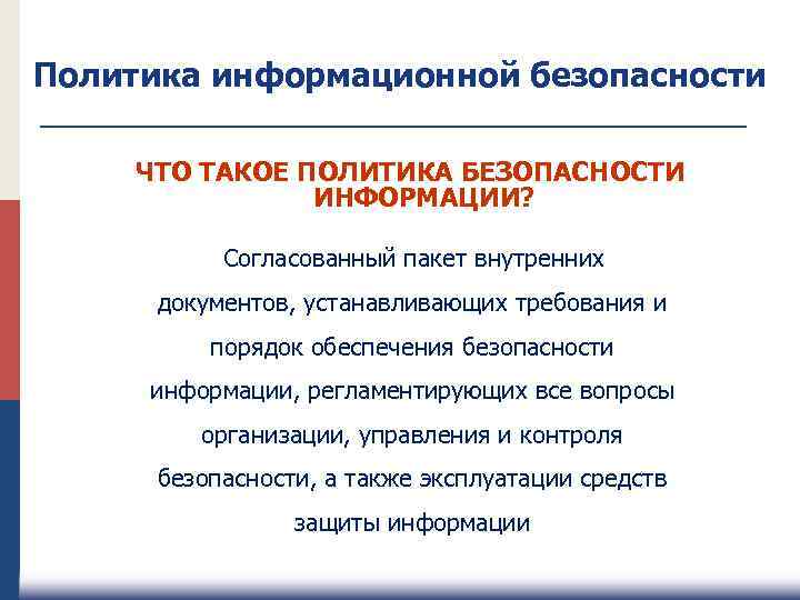 Политика информационной безопасности ЧТО ТАКОЕ ПОЛИТИКА БЕЗОПАСНОСТИ ИНФОРМАЦИИ? Согласованный пакет внутренних документов, устанавливающих требования