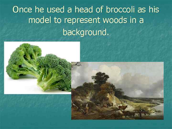 Once he used a head of broccoli as his model to represent woods in