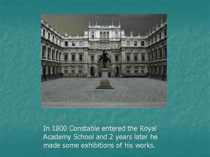 In 1800 Constable entered the Royal Academy School and 2 years later he made