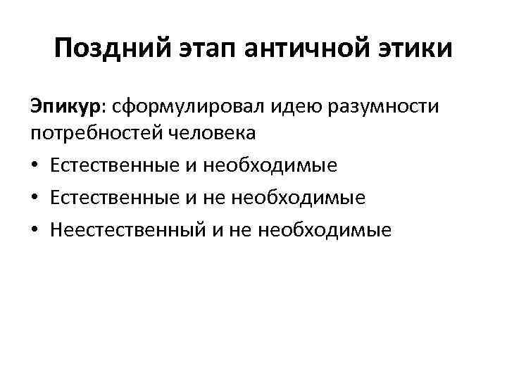 Поздний этап античной этики Эпикур: сформулировал идею разумности потребностей человека • Естественные и необходимые