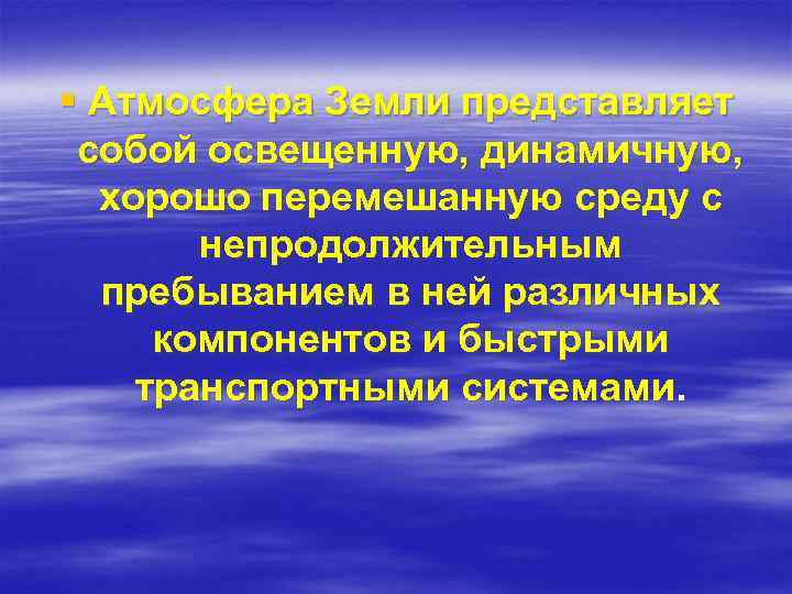 § Атмосфера Земли представляет собой освещенную, динамичную, хорошо перемешанную среду с непродолжительным пребыванием в