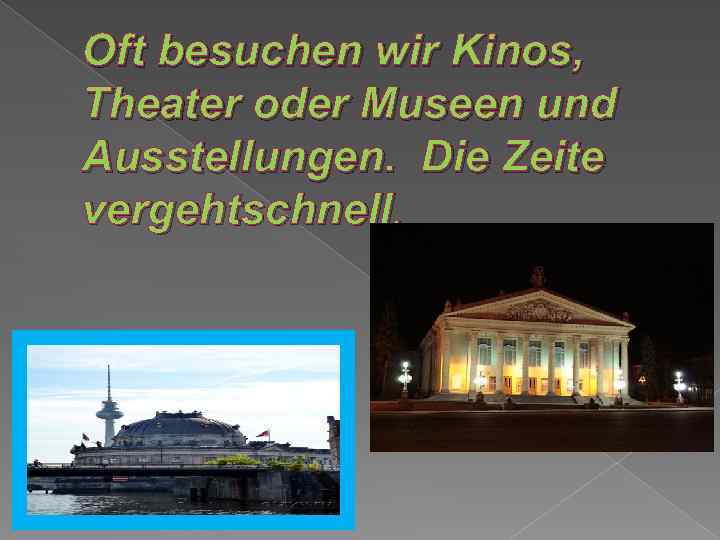 Oft besuchen wir Kinos, Theater oder Museen und Ausstellungen. Die Zeite vergehtschnell. 