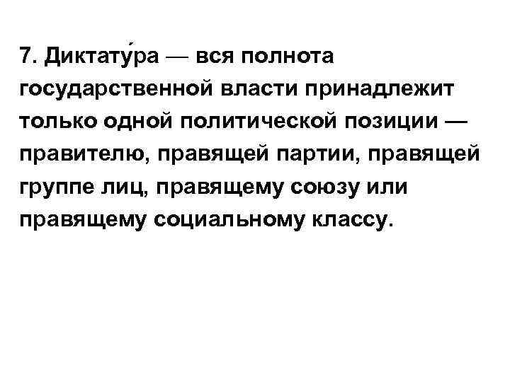 7. Диктату ра — вся полнота государственной власти принадлежит только одной политической позиции —