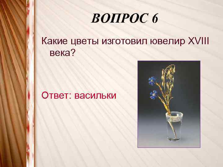 ВОПРОС 6 Какие цветы изготовил ювелир XVIII века? Ответ: васильки 