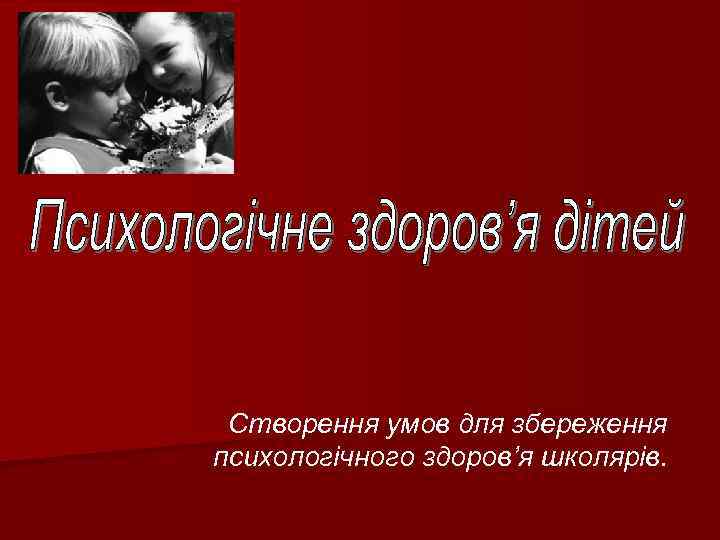 Створення умов для збереження психологічного здоров’я школярів. 