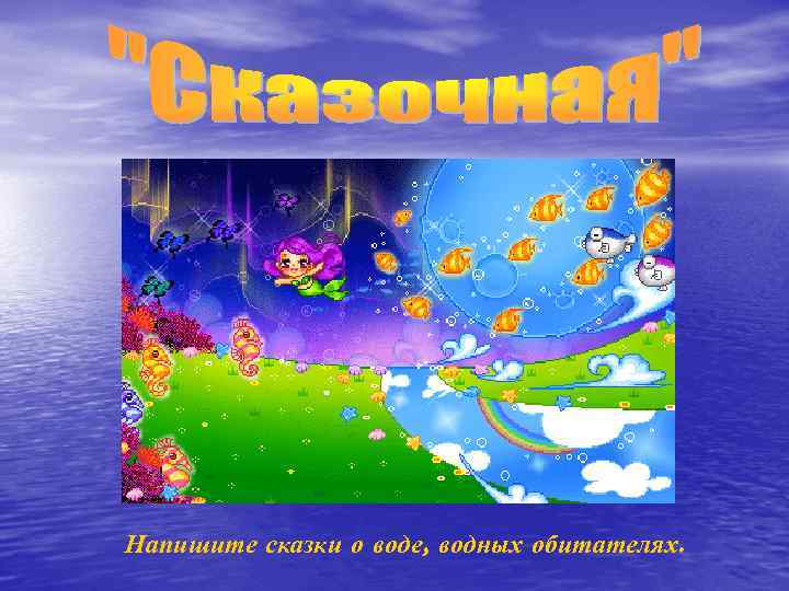 Напишите сказки о воде, водных обитателях. 