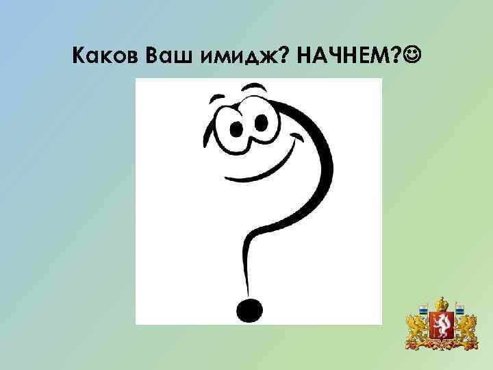 Каков Ваш имидж? НАЧНЕМ? 