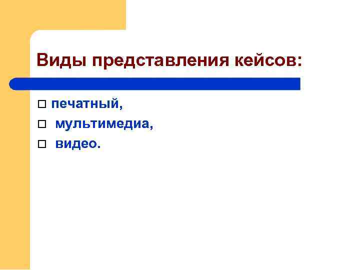 Виды представления кейсов: печатный, мультимедиа, видео. 