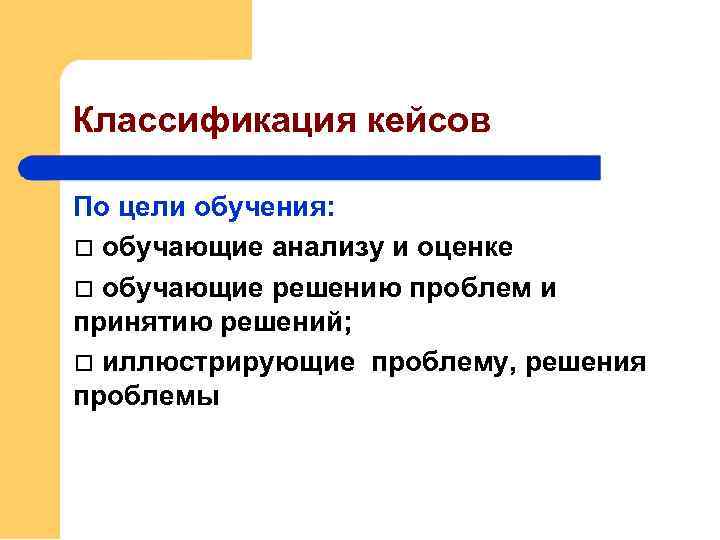 Классификация кейсов По цели обучения: обучающие анализу и оценке обучающие решению проблем и принятию