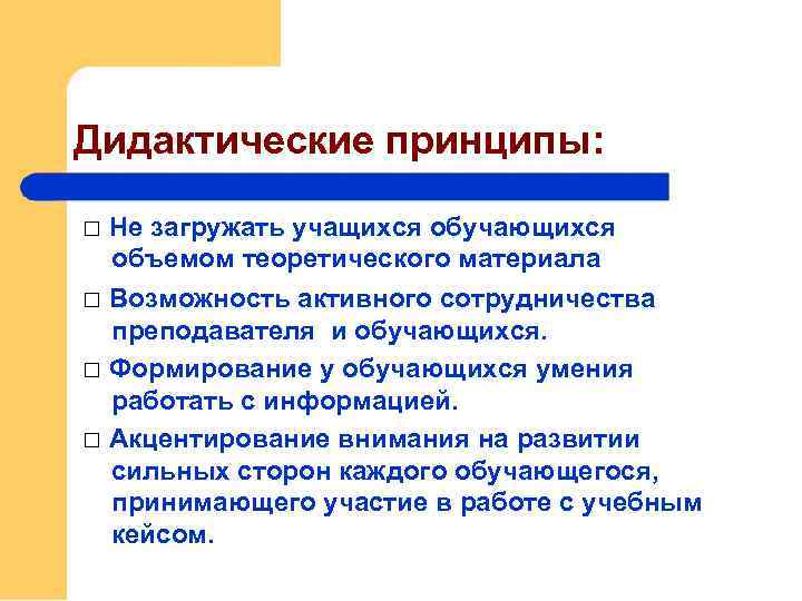 Дидактические принципы: Не загружать учащихся обучающихся объемом теоретического материала Возможность активного сотрудничества преподавателя и