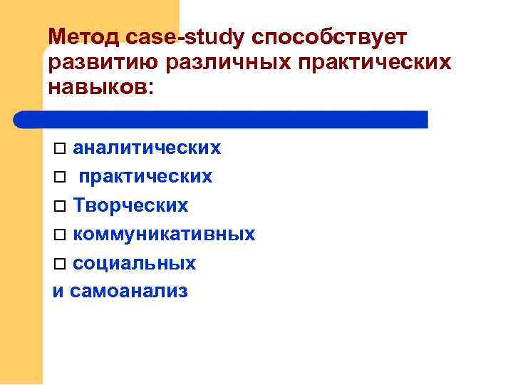 Метод сase-study способствует развитию различных практических навыков: аналитических практических Творческих коммуникативных социальных и самоанализ