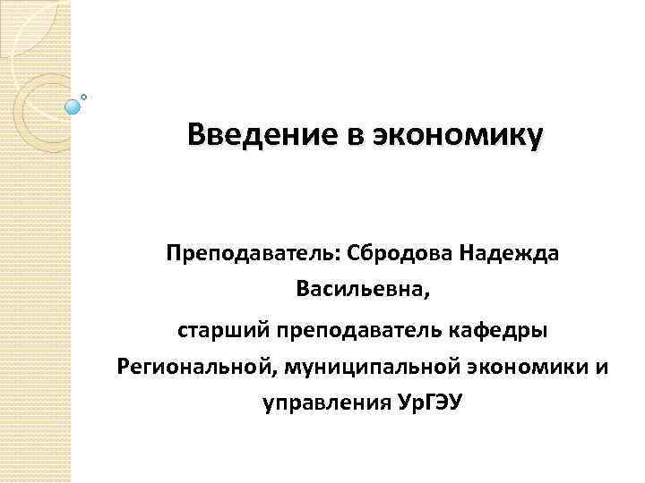 Введение в экономику Преподаватель: Сбродова Надежда Васильевна, старший преподаватель кафедры Региональной, муниципальной экономики и