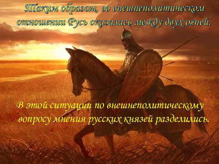 Таким образом, во внешнеполитическом отношении Русь оказалась между двух огней. В этой ситуации по