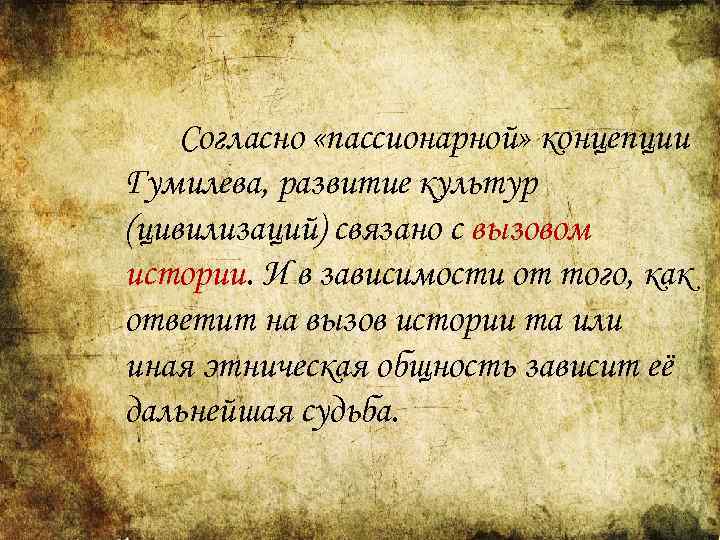 Согласно «пассионарной» концепции Гумилева, развитие культур (цивилизаций) связано с вызовом истории. И в зависимости