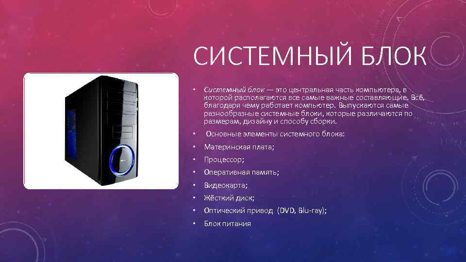 СИСТЕМНЫЙ БЛОК • Системный блок — это центральная часть компьютера, в которой располагаются все