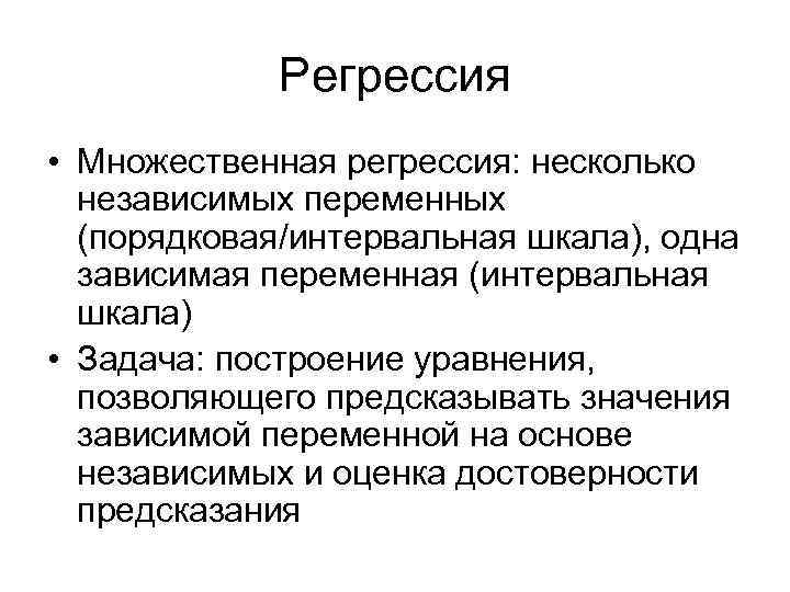 Регрессия • Множественная регрессия: несколько независимых переменных (порядковая/интервальная шкала), одна зависимая переменная (интервальная шкала)