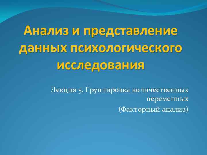 Анализ и представление данных психологического исследования Лекция 5. Группировка количественных переменных (Факторный анализ) 