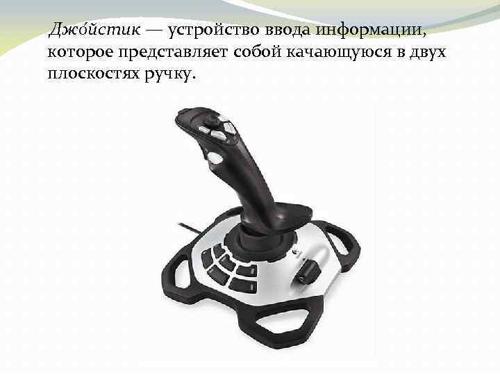 Джо йстик — устройство ввода информации, которое представляет собой качающуюся в двух плоскостях ручку.