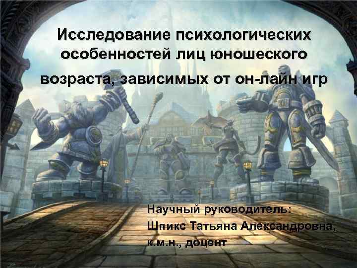 Исследование психологических особенностей лиц юношеского возраста, зависимых от он-лайн игр Научный руководитель: Шпикс Татьяна